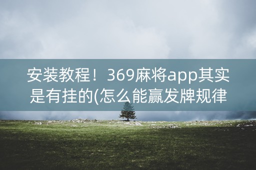 安装教程！369麻将app其实是有挂的(怎么能赢发牌规律)