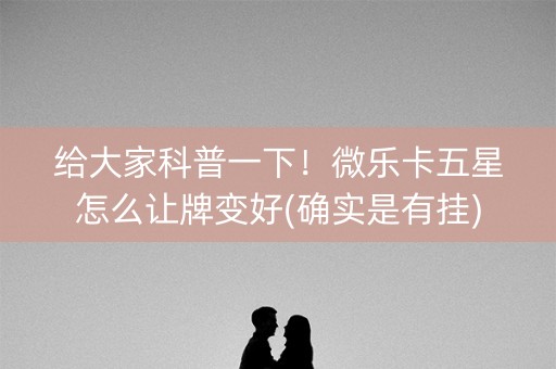 给大家科普一下！微乐卡五星怎么让牌变好(确实是有挂)
