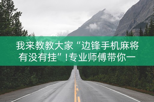 我来教教大家“边锋手机麻将有没有挂”!专业师傅带你一起了解（详细教程）-知乎