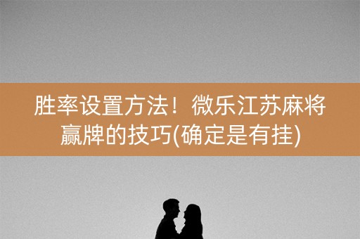 胜率设置方法！微乐江苏麻将赢牌的技巧(确定是有挂)