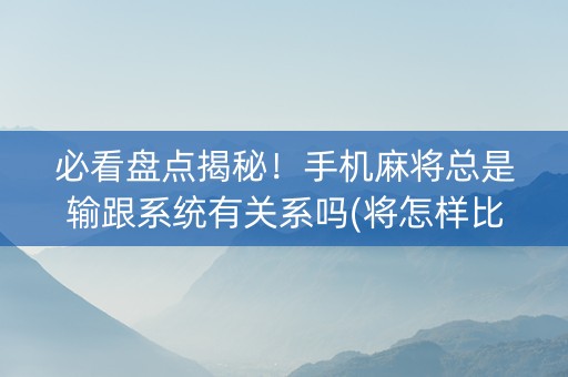 必看盘点揭秘！手机麻将总是输跟系统有关系吗(将怎样比较容易赢)
