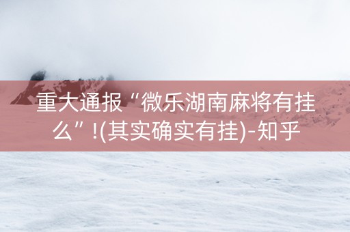 重大通报“微乐湖南麻将有挂么”!(其实确实有挂)-知乎