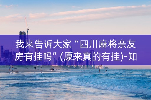 我来告诉大家“四川麻将亲友房有挂吗”(原来真的有挂)-知乎