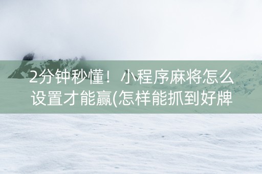 2分钟秒懂！小程序麻将怎么设置才能赢(怎样能抓到好牌)