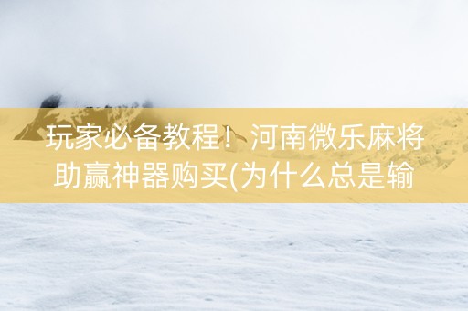 玩家必备教程！河南微乐麻将助赢神器购买(为什么总是输)