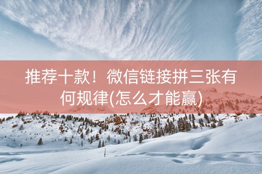 推荐十款！微信链接拼三张有何规律(怎么才能赢)