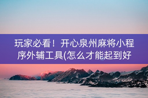 玩家必看！开心泉州麻将小程序外辅工具(怎么才能起到好牌)