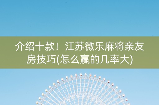 介绍十款！江苏微乐麻将亲友房技巧(怎么赢的几率大)