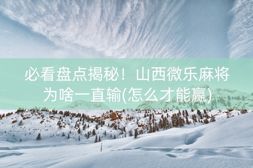 必看盘点揭秘！山西微乐麻将为啥一直输(怎么才能赢)