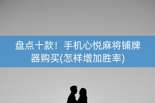 盘点十款！手机心悦麻将铺牌器购买(怎样增加胜率)