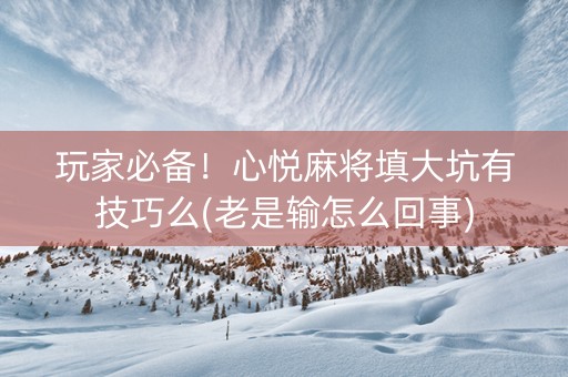 玩家必备！心悦麻将填大坑有技巧么(老是输怎么回事)