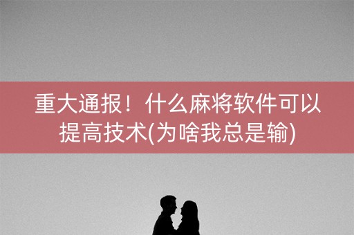 重大通报！什么麻将软件可以提高技术(为啥我总是输)