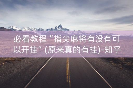 必看教程“指尖麻将有没有可以开挂”(原来真的有挂)-知乎