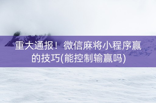 重大通报！微信麻将小程序赢的技巧(能控制输赢吗)