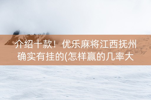 介绍十款！优乐麻将江西抚州确实有挂的(怎样赢的几率大)