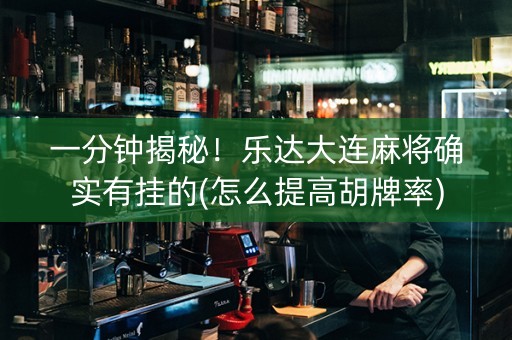 一分钟揭秘！乐达大连麻将确实有挂的(怎么提高胡牌率)