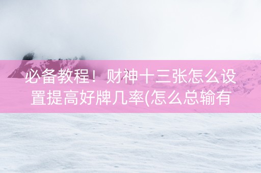 必备教程！财神十三张怎么设置提高好牌几率(怎么总输有什么猫腻)