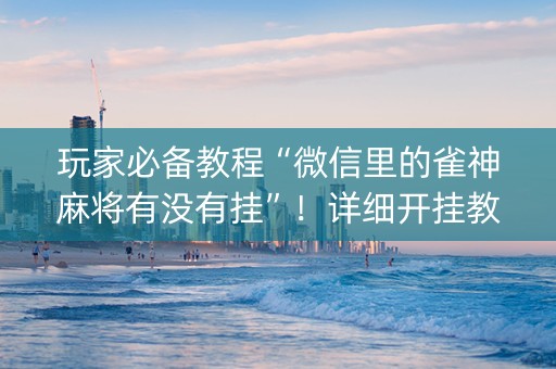 玩家必备教程“微信里的雀神麻将有没有挂”！详细开挂教程（确实真的有挂)-知乎