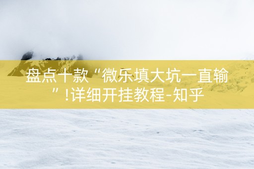 盘点十款“微乐填大坑一直输”!详细开挂教程-知乎