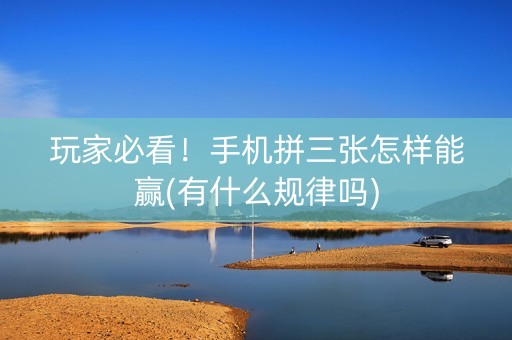玩家必看！手机拼三张怎样能赢(有什么规律吗)