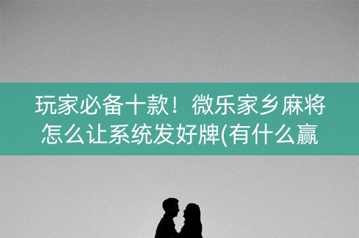玩家必备十款！微乐家乡麻将怎么让系统发好牌(有什么赢的技巧)