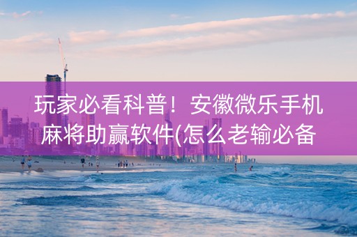 玩家必看科普！安徽微乐手机麻将助赢软件(怎么老输必备神器)
