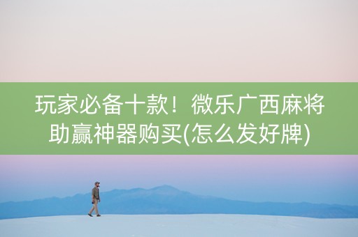 玩家必备十款！微乐广西麻将助赢神器购买(怎么发好牌)