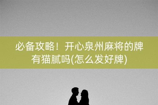 必备攻略！开心泉州麻将的牌有猫腻吗(怎么发好牌)
