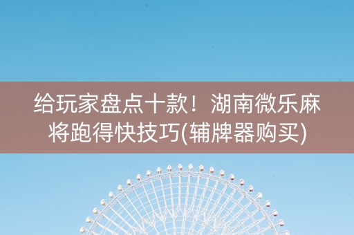 给玩家盘点十款！湖南微乐麻将跑得快技巧(辅牌器购买)