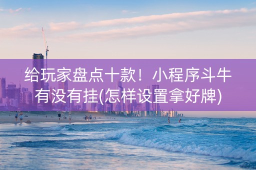 给玩家盘点十款！小程序斗牛有没有挂(怎样设置拿好牌)