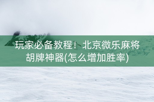 玩家必备教程！北京微乐麻将胡牌神器(怎么增加胜率)
