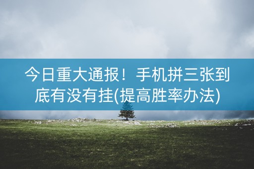 今日重大通报！手机拼三张到底有没有挂(提高胜率办法)