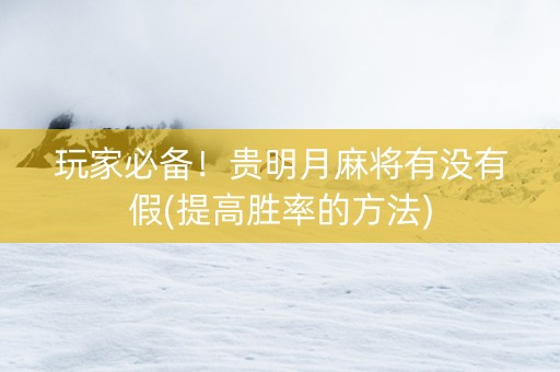 玩家必备！贵明月麻将有没有假(提高胜率的方法)
