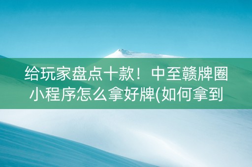 给玩家盘点十款！中至赣牌圈小程序怎么拿好牌(如何拿到好牌)