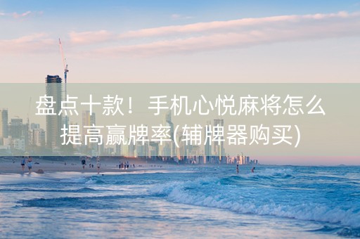 盘点十款！手机心悦麻将怎么提高赢牌率(辅牌器购买)