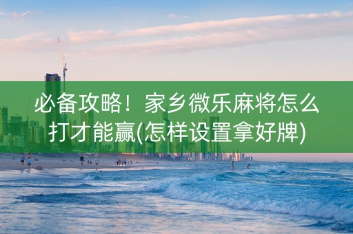 必备攻略！家乡微乐麻将怎么打才能赢(怎样设置拿好牌)