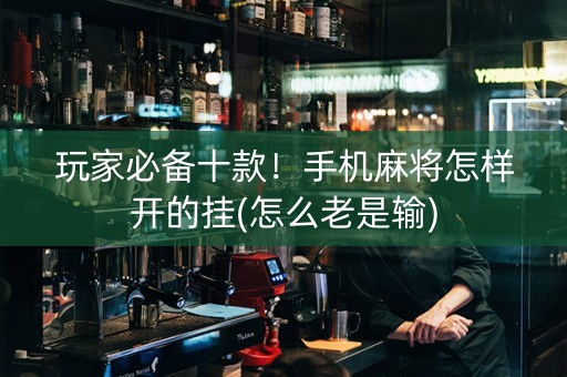 玩家必备十款！手机麻将怎样开的挂(怎么老是输)