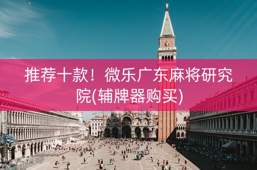 推荐十款！微乐广东麻将研究院(辅牌器购买)