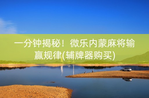 一分钟揭秘！微乐内蒙麻将输赢规律(辅牌器购买)