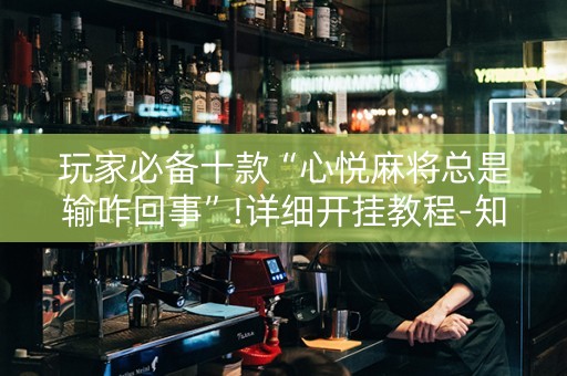 玩家必备十款“心悦麻将总是输咋回事”!详细开挂教程-知乎