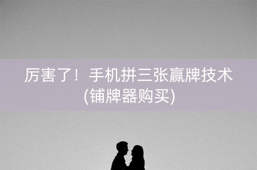 厉害了！手机拼三张赢牌技术(铺牌器购买)