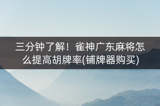 三分钟了解！雀神广东麻将怎么提高胡牌率(铺牌器购买)