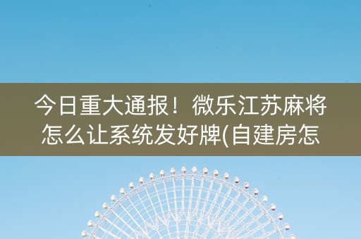 今日重大通报！微乐江苏麻将怎么让系统发好牌(自建房怎么赢)