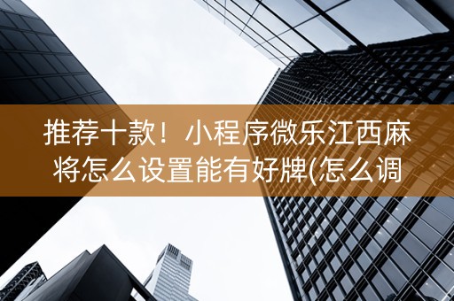推荐十款！小程序微乐江西麻将怎么设置能有好牌(怎么调胜率)