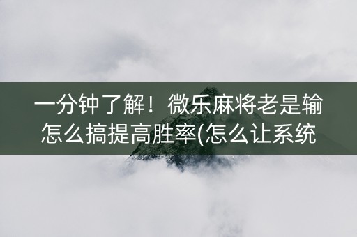 一分钟了解！微乐麻将老是输怎么搞提高胜率(怎么让系统给好牌)