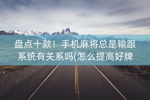 盘点十款！手机麻将总是输跟系统有关系吗(怎么提高好牌几率)
