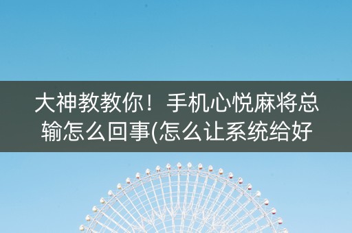 大神教教你！手机心悦麻将总输怎么回事(怎么让系统给好牌)