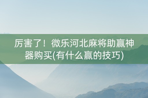 厉害了！微乐河北麻将助赢神器购买(有什么赢的技巧)