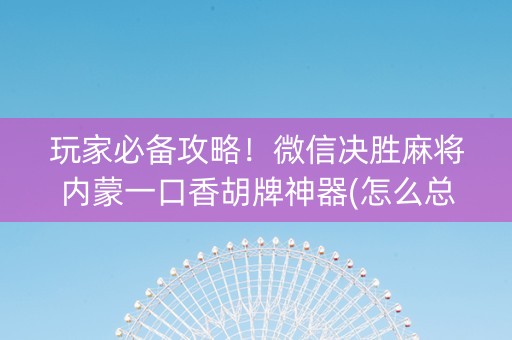 玩家必备攻略！微信决胜麻将内蒙一口香胡牌神器(怎么总输有什么猫腻)