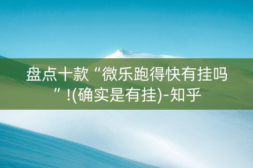 盘点十款“微乐跑得快有挂吗”!(确实是有挂)-知乎